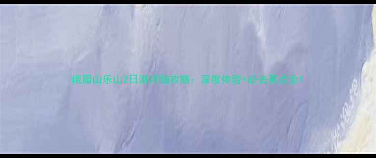 峨眉山乐山2日游详细攻略深度体验必去景点全