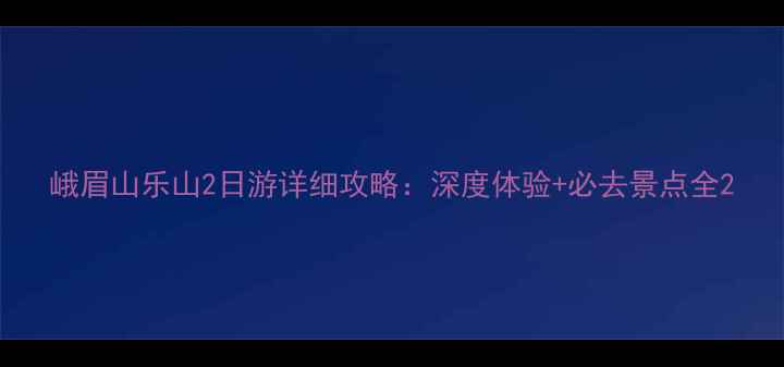图片 峨眉山乐山2日游详细攻略：深度体验+必去景点全2
