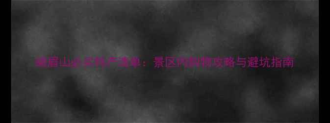 峨眉山必买特产清单景区内购物攻略与避坑指南