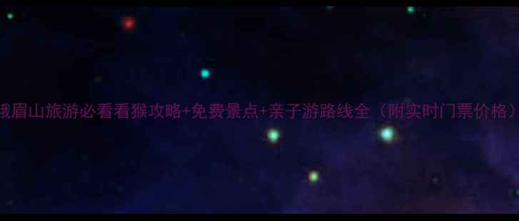峨眉山旅游必看看猴攻略免费景点亲子游路线全附实时门票价格