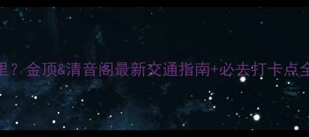 图片 峨眉山景区入口在哪里？金顶&清音阁最新交通指南+必去打卡点全攻略（附实时地图）