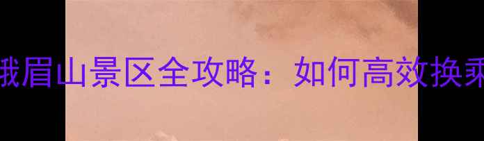 图片 峨眉火车站到峨眉山景区全攻略：如何高效换乘+必打卡路线1