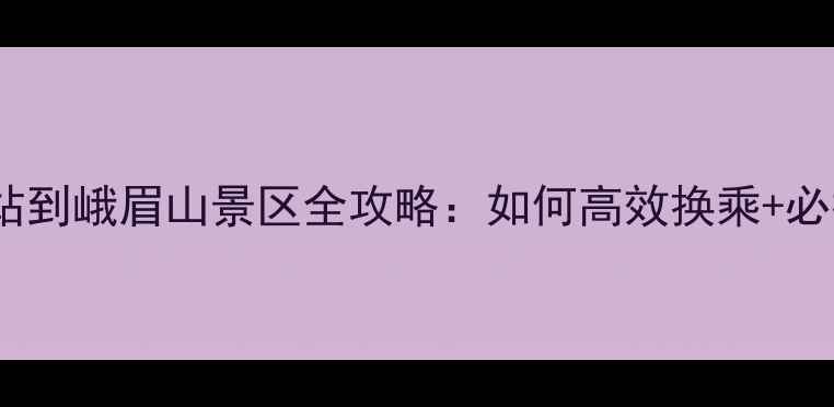 图片 峨眉火车站到峨眉山景区全攻略：如何高效换乘+必打卡路线2