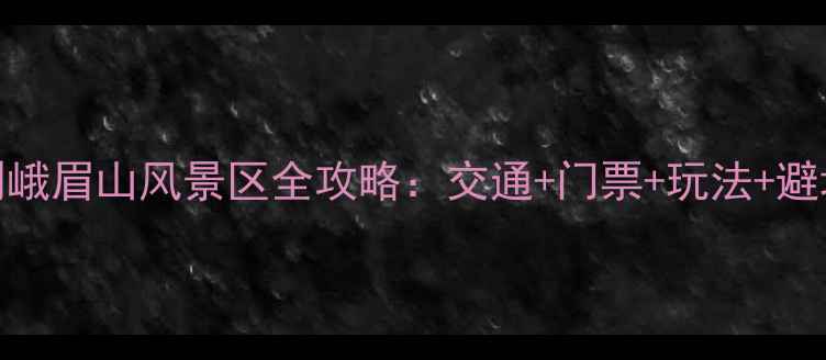 图片 峨眉站到峨眉山风景区全攻略：交通+门票+玩法+避坑指南🌄