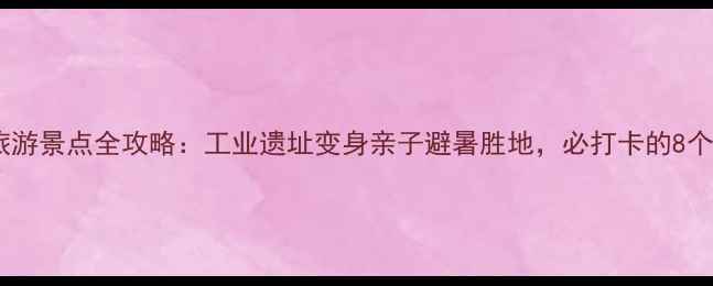 图片 峰峰矿区旅游景点全攻略：工业遗址变身亲子避暑胜地，必打卡的8个隐藏玩法1
