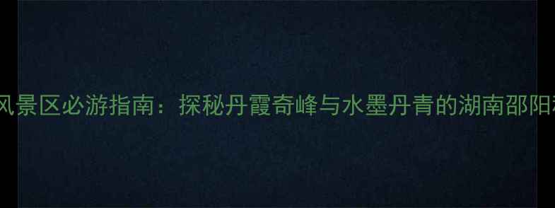 图片 崀山风景区必游指南：探秘丹霞奇峰与水墨丹青的湖南邵阳秘境1