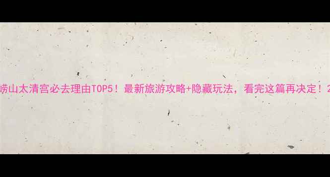 崂山太清宫必去理由TOP5最新旅游攻略隐藏玩法看完这篇再决定