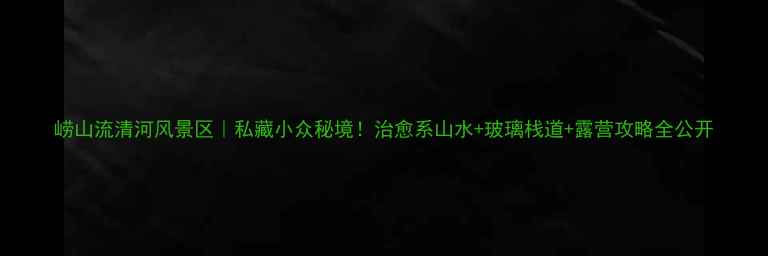 图片 崂山流清河风景区｜私藏小众秘境！治愈系山水+玻璃栈道+露营攻略全公开