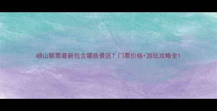 图片 崂山联票最新包含哪些景区？门票价格+游玩攻略全1