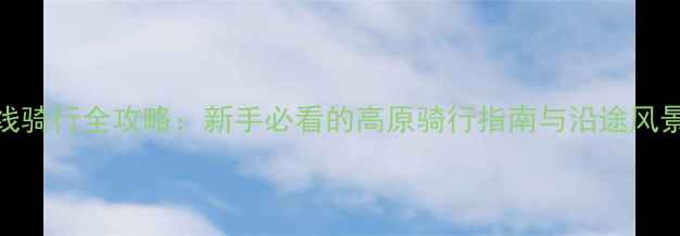 图片 川藏线骑行全攻略：新手必看的高原骑行指南与沿途风景攻略