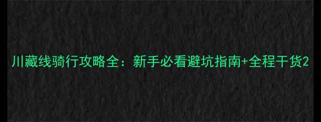 川藏线骑行攻略全新手必看避坑指南全程干货