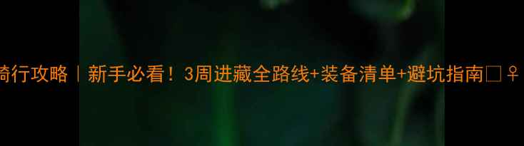 川藏线骑行攻略新手必看3周进藏全路线装备清单避坑指南