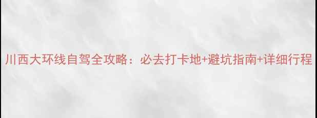 川西大环线自驾全攻略必去打卡地避坑指南详细行程