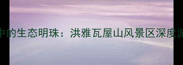 图片 川西秘境中的生态明珠：洪雅瓦屋山风景区深度游玩全攻略