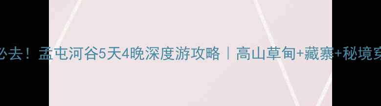 川西自驾必去孟屯河谷5天4晚深度游攻略高山草甸藏寨秘境穿越全攻略