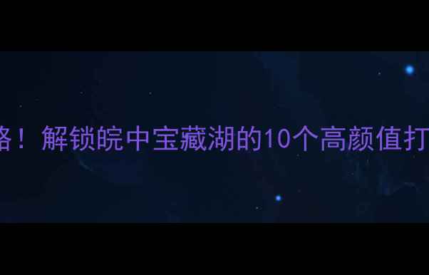 图片 巢湖必玩景点+保姆级攻略！解锁皖中宝藏湖的10个高颜值打卡地（附免费交通路线）