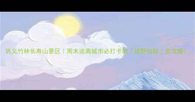 图片 巩义竹林长寿山景区｜周末逃离城市必打卡的「绿野仙踪」全攻略！