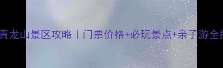 巩义青龙山景区攻略门票价格必玩景点亲子游全指南