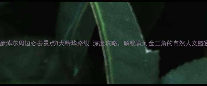 巴彦淖尔周边必去景点8大精华路线深度攻略解锁黄河金三角的自然人文盛宴
