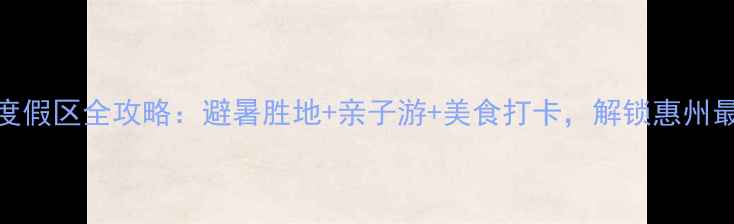 图片 巽寮滨海旅游度假区全攻略：避暑胜地+亲子游+美食打卡，解锁惠州最全滨海体验！