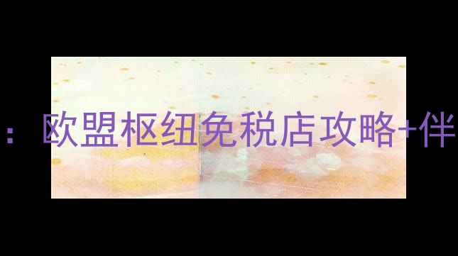 布鲁塞尔机场必买清单欧盟枢纽免税店攻略伴手礼推荐交通全指南