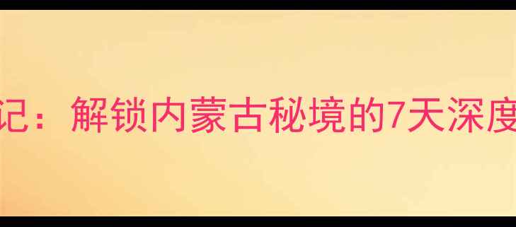 希拉穆仁草原腾格里沙漠双城记解锁内蒙古秘境的7天深度游攻略附交通住宿全指南