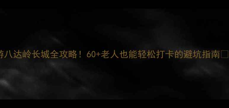 图片 带父母游八达岭长城全攻略！60+老人也能轻松打卡的避坑指南🚶♀️🏯2