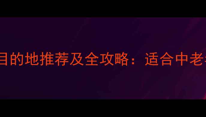 图片 带爸妈旅游必去10大目的地推荐及全攻略：适合中老年人的舒适行程规划2