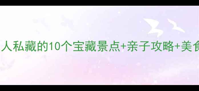 常州周末游必看本地人私藏的10个宝藏景点亲子攻略美食地图附交通指南