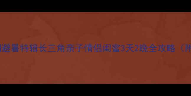 常州国旅暑期避暑特辑长三角亲子情侣闺蜜3天2晚全攻略附隐藏福利