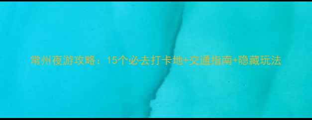 图片 常州夜游攻略：15个必去打卡地+交通指南+隐藏玩法