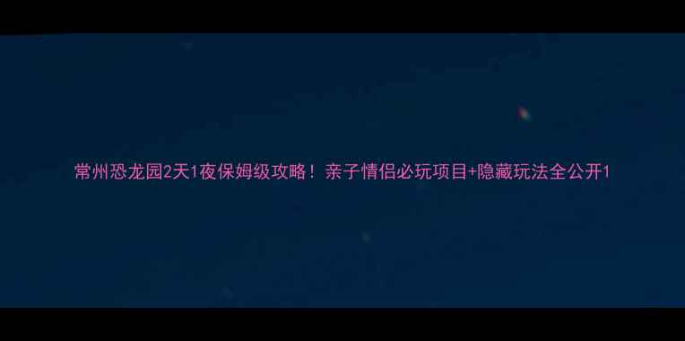 常州恐龙园2天1夜保姆级攻略亲子情侣必玩项目隐藏玩法全公开