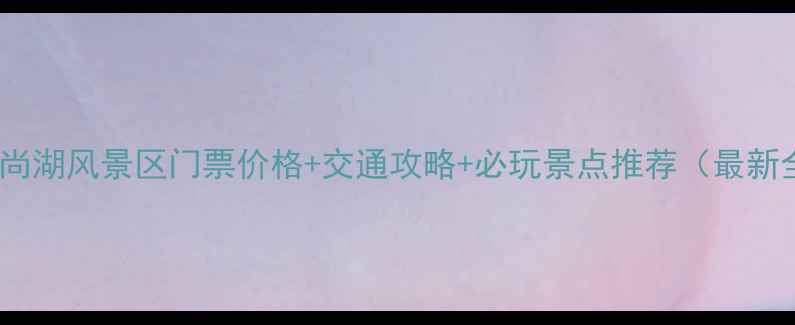 常熟尚湖风景区门票价格交通攻略必玩景点推荐最新全