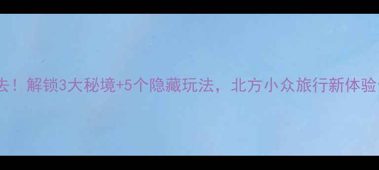 图片 平乡必去！解锁3大秘境+5个隐藏玩法，北方小众旅行新体验全攻略1