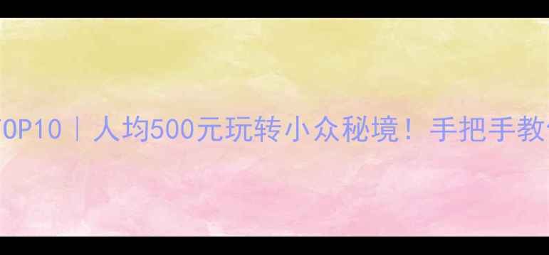 图片 平价旅行地TOP10｜人均500元玩转小众秘境！手把手教你避坑攻略1