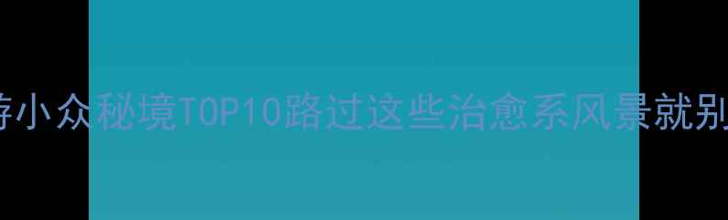 图片 平原自驾游小众秘境TOP10路过这些治愈系风景就别回城了！1
