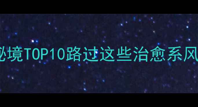 图片 平原自驾游小众秘境TOP10路过这些治愈系风景就别回城了！2