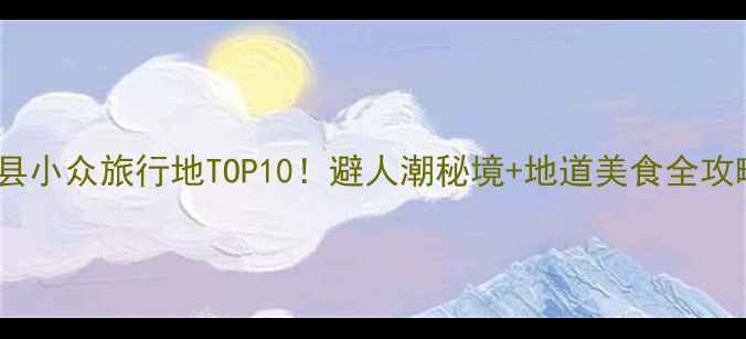平安县小众旅行地TOP10避人潮秘境地道美食全攻略