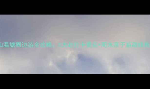 图片 平山温塘周边游全攻略：5大必打卡景点+周末亲子游路线推荐1