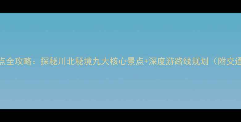 图片 平武必去景点全攻略：探秘川北秘境九大核心景点+深度游路线规划（附交通住宿指南）