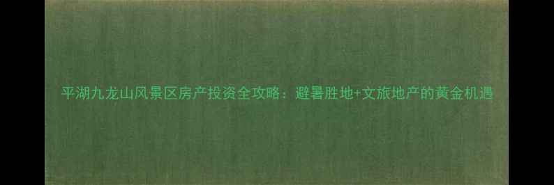 平湖九龙山风景区房产投资全攻略避暑胜地文旅地产的黄金机遇