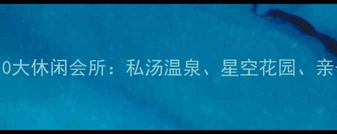 图片 平湖必打卡的10大休闲会所：私汤温泉、星空花园、亲子乐园全攻略1