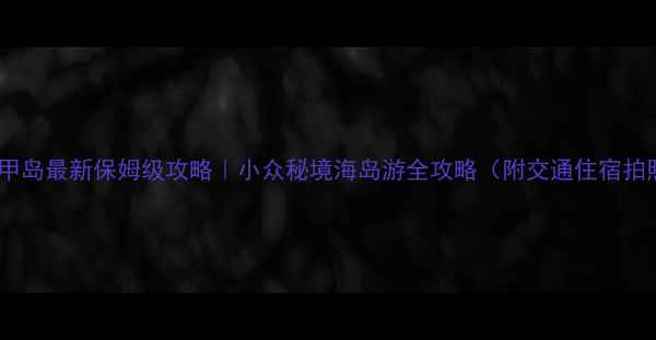 图片 平潭东甲岛最新保姆级攻略｜小众秘境海岛游全攻略（附交通住宿拍照点）1