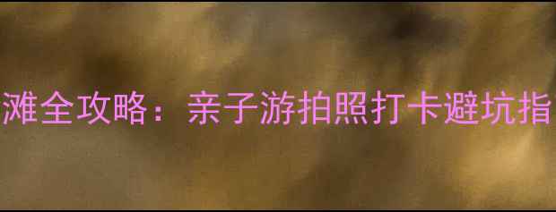 图片 平潭县必去五大沙滩全攻略：亲子游拍照打卡避坑指南（附交通住宿）