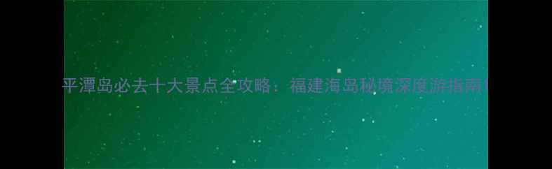 图片 平潭岛必去十大景点全攻略：福建海岛秘境深度游指南1