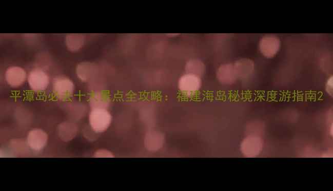 平潭岛必去十大景点全攻略福建海岛秘境深度游指南