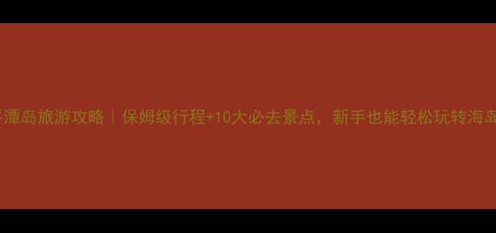 图片 平潭岛旅游攻略｜保姆级行程+10大必去景点，新手也能轻松玩转海岛1