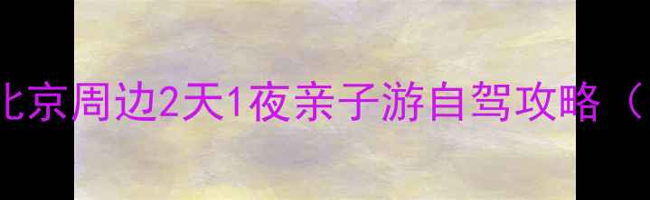 平谷顺义必去景点全北京周边2天1夜亲子游自驾攻略附最新交通门票信息