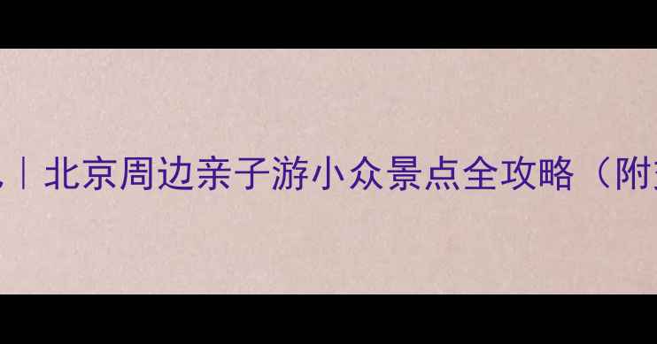 图片 平谷周末去哪儿｜北京周边亲子游小众景点全攻略（附交通+拍照点）1