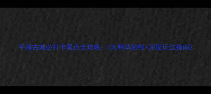 图片 平遥古城必打卡景点全攻略：5大精华路线+深度玩法指南2